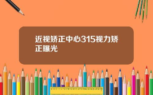 近视矫正中心315视力矫正曝光