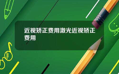 近视矫正费用激光近视矫正费用