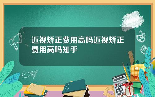 近视矫正费用高吗近视矫正费用高吗知乎