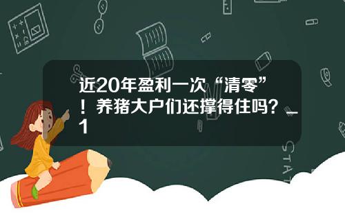 近20年盈利一次“清零”！养猪大户们还撑得住吗？_1