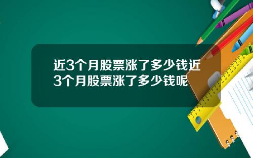 近3个月股票涨了多少钱近3个月股票涨了多少钱呢