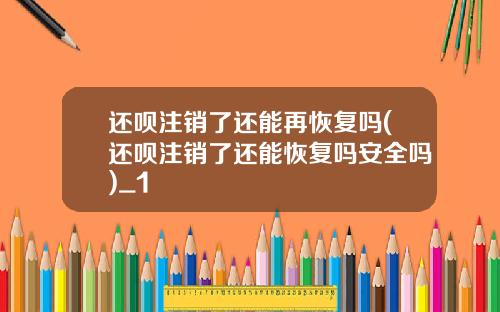 还呗注销了还能再恢复吗(还呗注销了还能恢复吗安全吗)_1