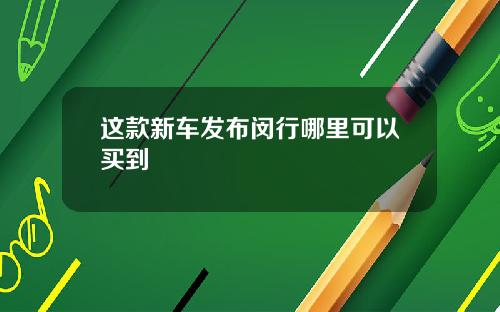 这款新车发布闵行哪里可以买到