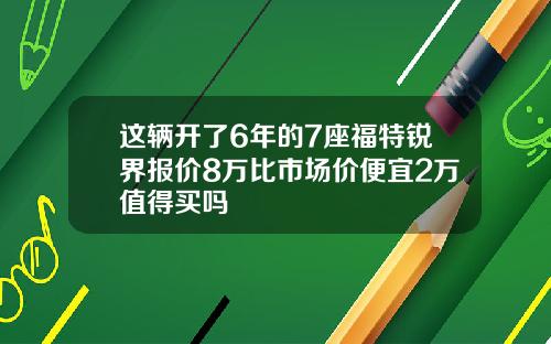 这辆开了6年的7座福特锐界报价8万比市场价便宜2万值得买吗