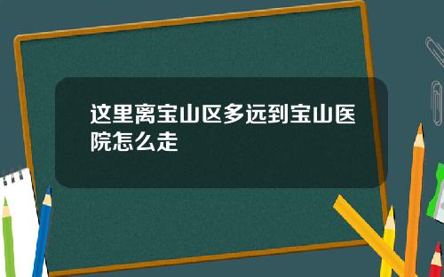 这里离宝山区多远到宝山医院怎么走