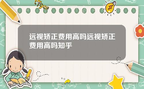 远视矫正费用高吗远视矫正费用高吗知乎