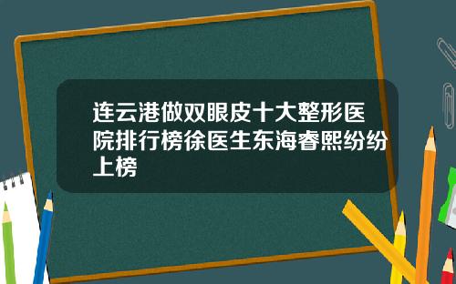 连云港做双眼皮十大整形医院排行榜徐医生东海睿熙纷纷上榜