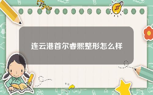 连云港首尔睿熙整形怎么样
