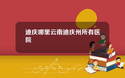 迪庆哪里云南迪庆州所有医院
