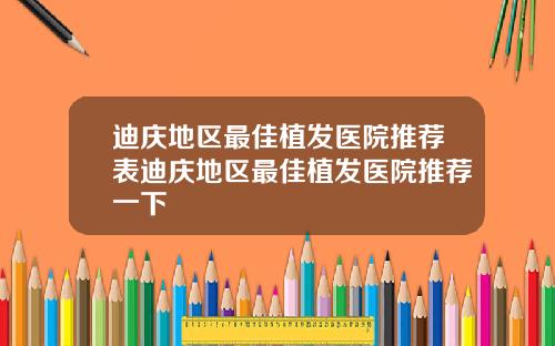 迪庆地区最佳植发医院推荐表迪庆地区最佳植发医院推荐一下