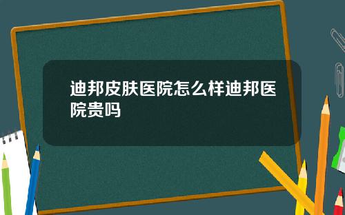 迪邦皮肤医院怎么样迪邦医院贵吗