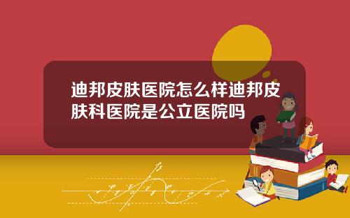 迪邦皮肤医院怎么样迪邦皮肤科医院是公立医院吗