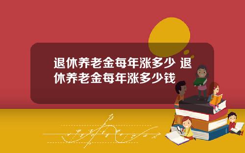 退休养老金每年涨多少 退休养老金每年涨多少钱