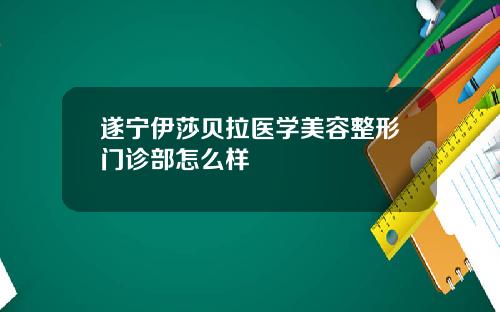 遂宁伊莎贝拉医学美容整形门诊部怎么样
