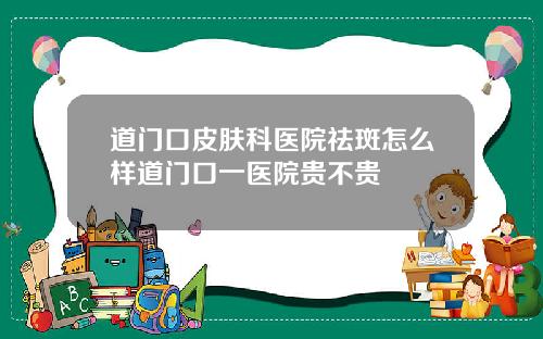 道门口皮肤科医院祛斑怎么样道门口一医院贵不贵