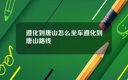 遵化到唐山怎么坐车遵化到唐山路线