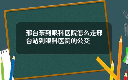 邢台东到眼科医院怎么走邢台站到眼科医院的公交