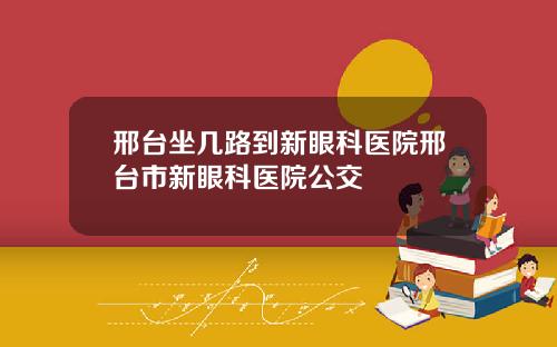 邢台坐几路到新眼科医院邢台市新眼科医院公交