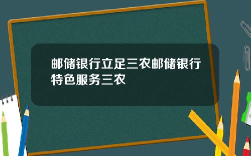 邮储银行立足三农邮储银行特色服务三农