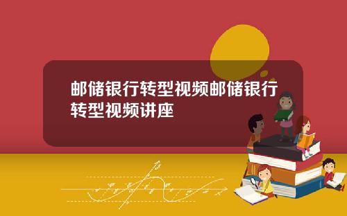邮储银行转型视频邮储银行转型视频讲座