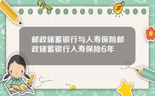邮政储蓄银行与人寿保险邮政储蓄银行人寿保险6年