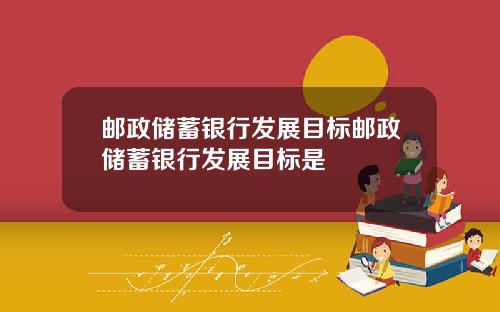 邮政储蓄银行发展目标邮政储蓄银行发展目标是