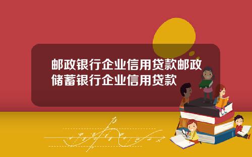 邮政银行企业信用贷款邮政储蓄银行企业信用贷款