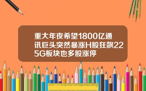重大年夜希望1800亿通讯巨头突然暴涨H股狂飙225G板块也多股涨停