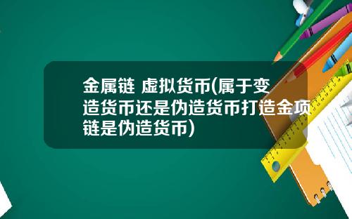 金属链 虚拟货币(属于变造货币还是伪造货币打造金项链是伪造货币)