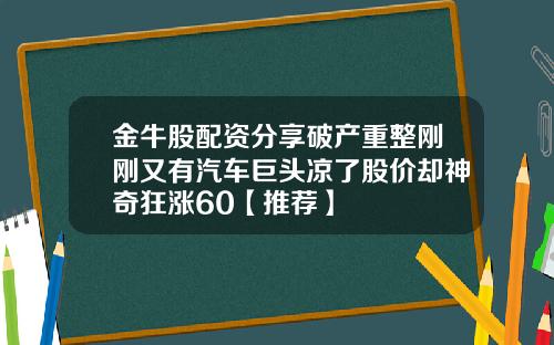 金牛股配资分享破产重整刚刚又有汽车巨头凉了股价却神奇狂涨60【推荐】