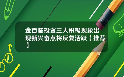 金百临投资三大积极现象出现新兴奋点将反复活跃【推荐】