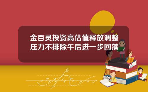 金百灵投资高估值释放调整压力不排除午后进一步回落