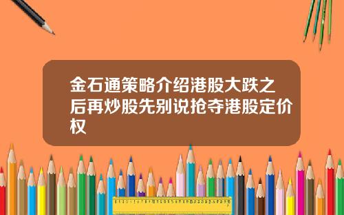 金石通策略介绍港股大跌之后再炒股先别说抢夺港股定价权