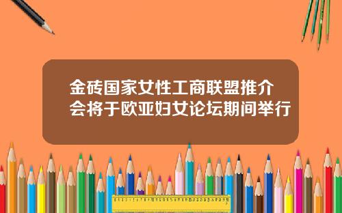 金砖国家女性工商联盟推介会将于欧亚妇女论坛期间举行