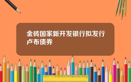 金砖国家新开发银行拟发行卢布债券