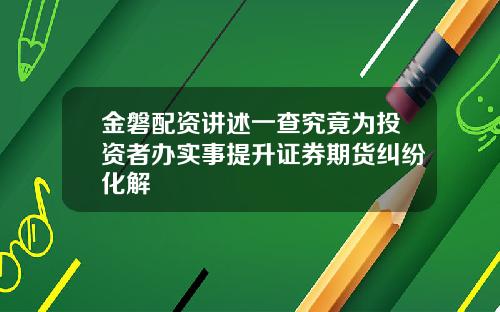 金磐配资讲述一查究竟为投资者办实事提升证券期货纠纷化解