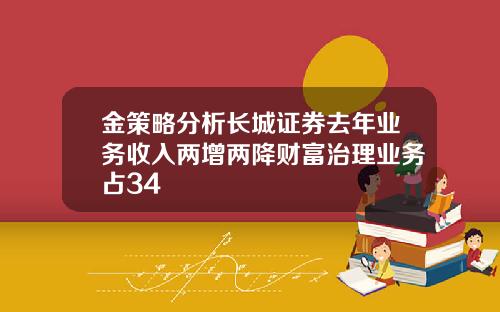 金策略分析长城证券去年业务收入两增两降财富治理业务占34