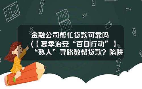 金融公司帮忙贷款可靠吗 (【夏季治安“百日行动”】“熟人”寻路数帮贷款？陷阱！)