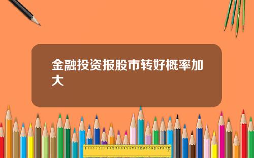 金融投资报股市转好概率加大