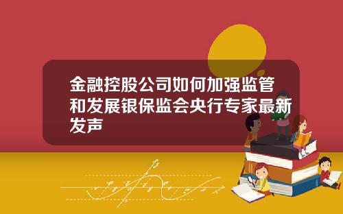 金融控股公司如何加强监管和发展银保监会央行专家最新发声
