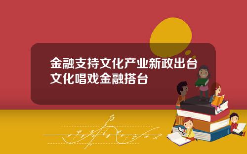 金融支持文化产业新政出台文化唱戏金融搭台