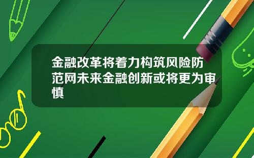 金融改革将着力构筑风险防范网未来金融创新或将更为审慎