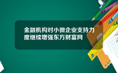 金融机构对小微企业支持力度继续增强东方财富网