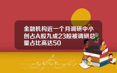 金融机构近一个月调研中小创占A股九成23股被调研总量占比高达50