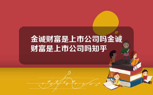 金诚财富是上市公司吗金诚财富是上市公司吗知乎