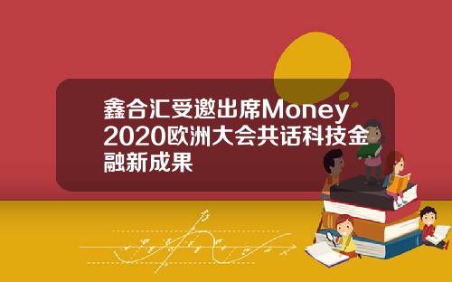 鑫合汇受邀出席Money2020欧洲大会共话科技金融新成果