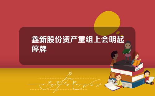 鑫新股份资产重组上会明起停牌