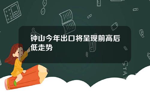 钟山今年出口将呈现前高后低走势
