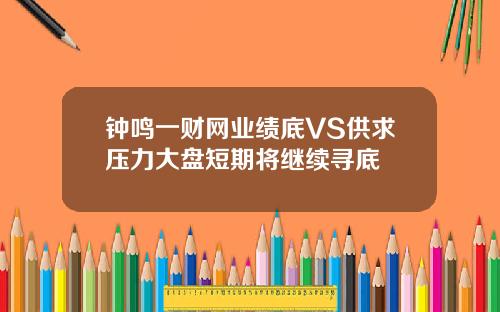 钟鸣一财网业绩底VS供求压力大盘短期将继续寻底