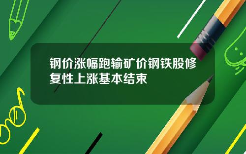 钢价涨幅跑输矿价钢铁股修复性上涨基本结束